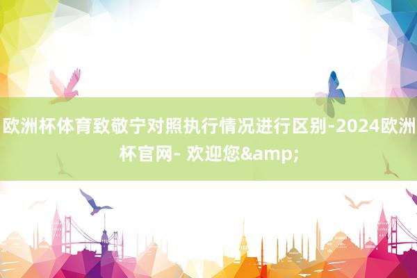 欧洲杯体育致敬宁对照执行情况进行区别-2024欧洲杯官网- 欢迎您&