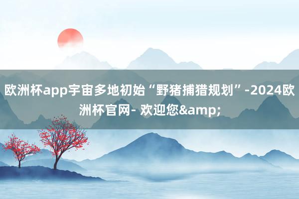 欧洲杯app宇宙多地初始“野猪捕猎规划”-2024欧洲杯官网- 欢迎您&