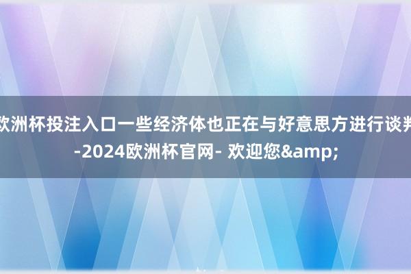 欧洲杯投注入口一些经济体也正在与好意思方进行谈判-2024欧洲杯官网- 欢迎您&