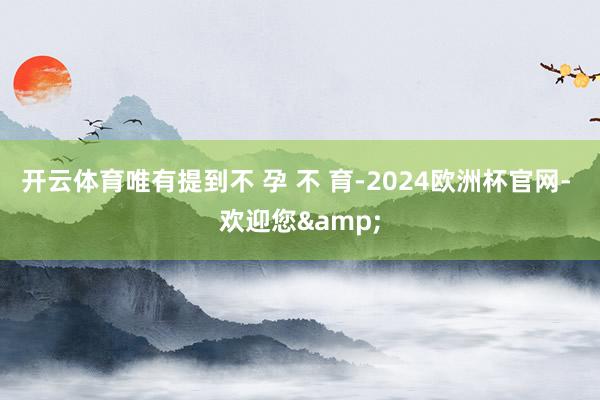 开云体育唯有提到不 孕 不 育-2024欧洲杯官网- 欢迎您&