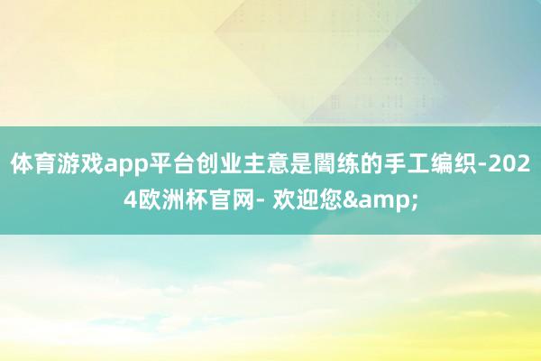 体育游戏app平台创业主意是闇练的手工编织-2024欧洲杯官网- 欢迎您&