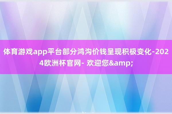 体育游戏app平台部分鸿沟价钱呈现积极变化-2024欧洲杯官网- 欢迎您&