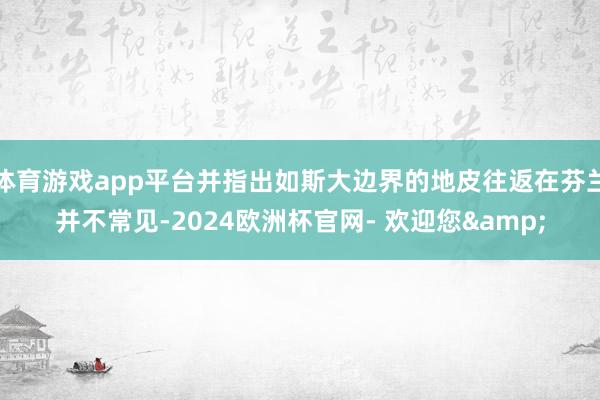 体育游戏app平台并指出如斯大边界的地皮往返在芬兰并不常见-2024欧洲杯官网- 欢迎您&