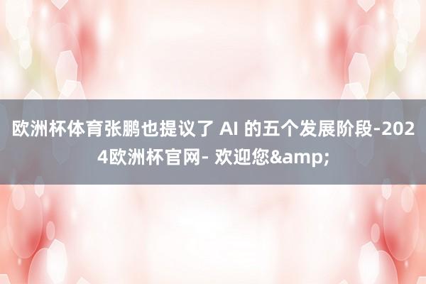 欧洲杯体育张鹏也提议了 AI 的五个发展阶段-2024欧洲杯官网- 欢迎您&