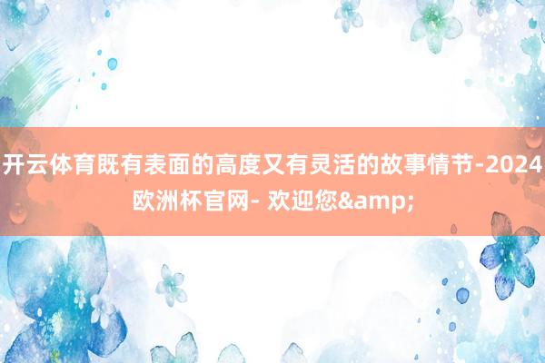 开云体育既有表面的高度又有灵活的故事情节-2024欧洲杯官网- 欢迎您&