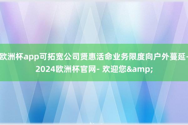 欧洲杯app可拓宽公司贤惠活命业务限度向户外蔓延-2024欧洲杯官网- 欢迎您&