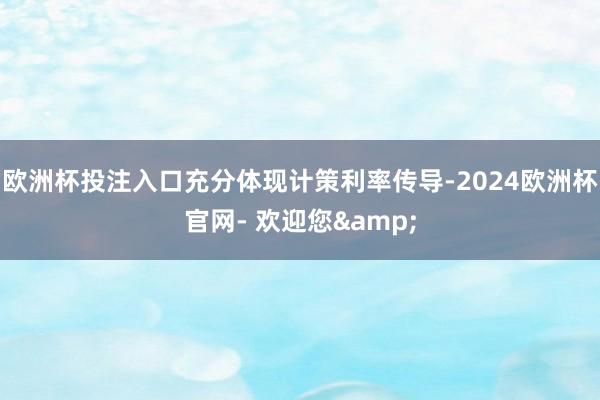 欧洲杯投注入口充分体现计策利率传导-2024欧洲杯官网- 欢迎您&