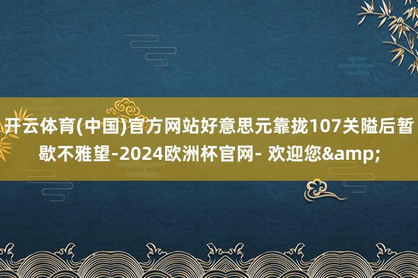 开云体育(中国)官方网站好意思元靠拢107关隘后暂歇不雅望-2024欧洲杯官网- 欢迎您&