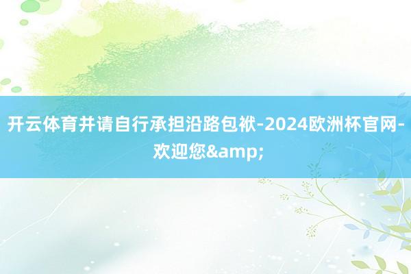 开云体育并请自行承担沿路包袱-2024欧洲杯官网- 欢迎您&