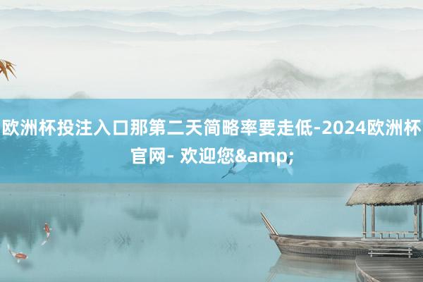 欧洲杯投注入口那第二天简略率要走低-2024欧洲杯官网- 欢迎您&