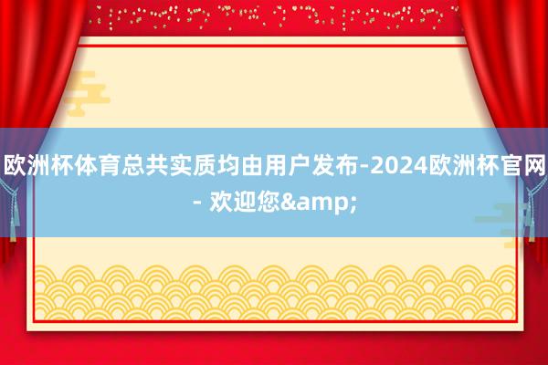 欧洲杯体育总共实质均由用户发布-2024欧洲杯官网- 欢迎您&