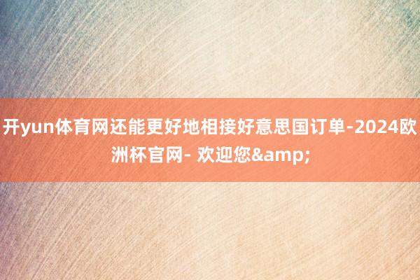 开yun体育网还能更好地相接好意思国订单-2024欧洲杯官网- 欢迎您&