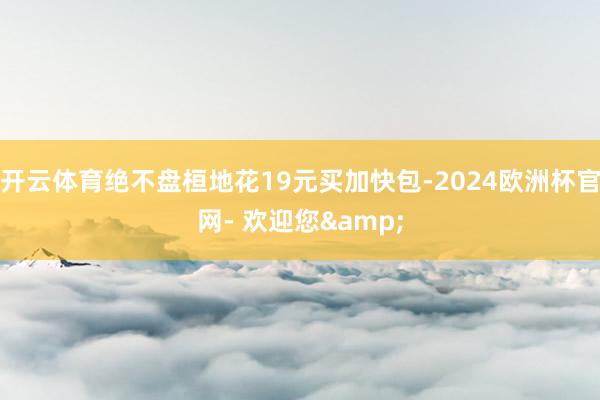 开云体育绝不盘桓地花19元买加快包-2024欧洲杯官网- 欢迎您&
