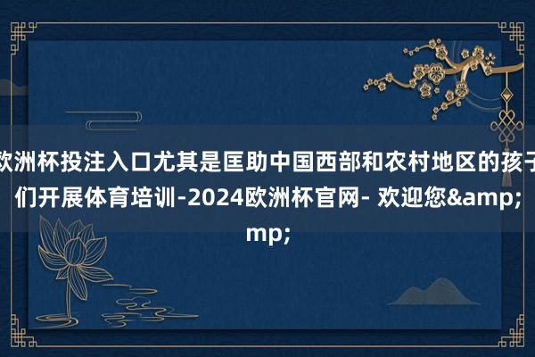 欧洲杯投注入口尤其是匡助中国西部和农村地区的孩子们开展体育培训-2024欧洲杯官网- 欢迎您&