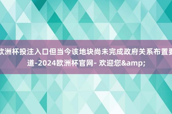 欧洲杯投注入口但当今该地块尚未完成政府关系布置要道-2024欧洲杯官网- 欢迎您&