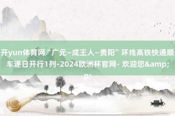 开yun体育网“广元—成王人—贵阳”环线高铁快通顺车逐日开行1列-2024欧洲杯官网- 欢迎您&