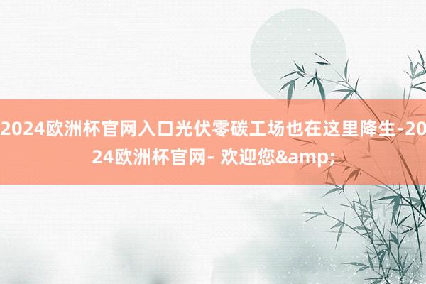 2024欧洲杯官网入口光伏零碳工场也在这里降生-2024欧洲杯官网- 欢迎您&