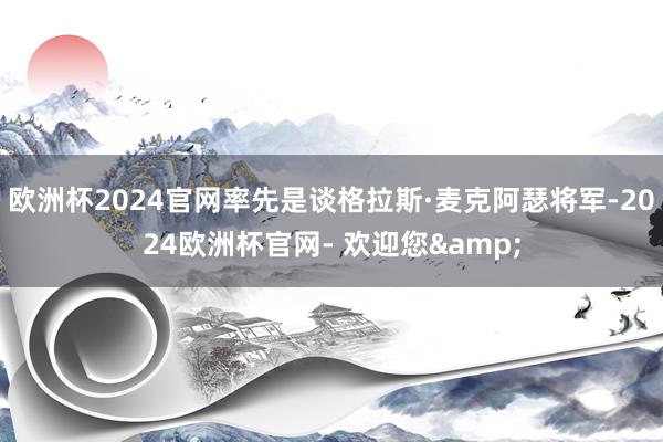 欧洲杯2024官网率先是谈格拉斯·麦克阿瑟将军-2024欧洲杯官网- 欢迎您&