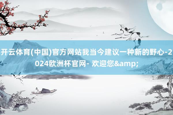 开云体育(中国)官方网站我当今建议一种新的野心-2024欧洲杯官网- 欢迎您&