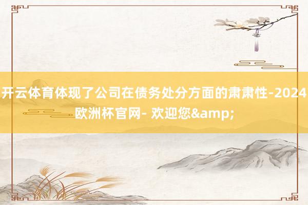 开云体育体现了公司在债务处分方面的肃肃性-2024欧洲杯官网- 欢迎您&
