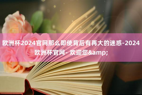 欧洲杯2024官网那么即使背后有再大的迷惑-2024欧洲杯官网- 欢迎您&