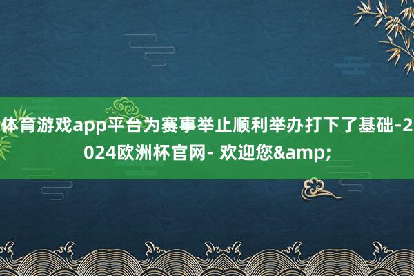 体育游戏app平台为赛事举止顺利举办打下了基础-2024欧洲杯官网- 欢迎您&
