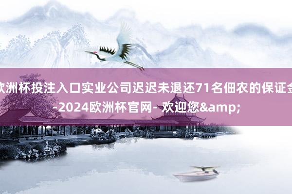 欧洲杯投注入口实业公司迟迟未退还71名佃农的保证金-2024欧洲杯官网- 欢迎您&