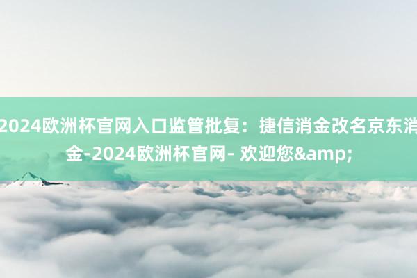 2024欧洲杯官网入口监管批复：捷信消金改名京东消金-2024欧洲杯官网- 欢迎您&