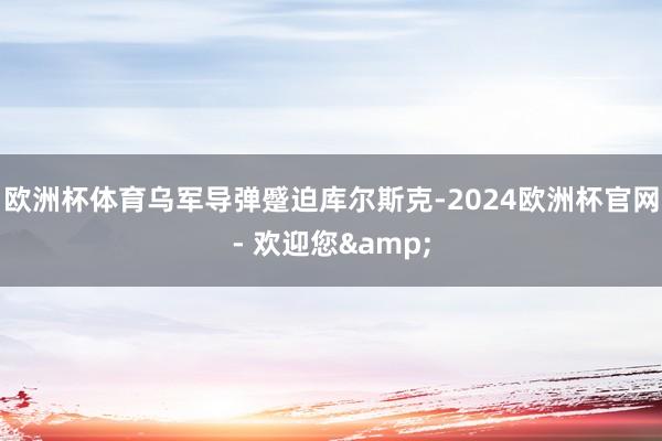 欧洲杯体育乌军导弹蹙迫库尔斯克-2024欧洲杯官网- 欢迎您&