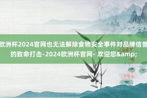 欧洲杯2024官网也无法解除食物安全事件对品牌信誉的致命打击-2024欧洲杯官网- 欢迎您&