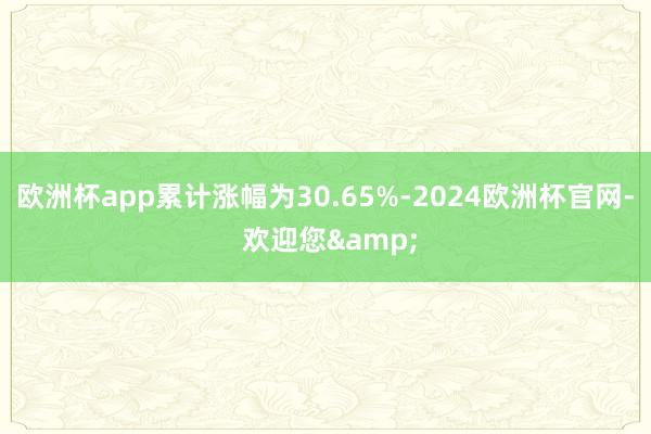 欧洲杯app累计涨幅为30.65%-2024欧洲杯官网- 欢迎您&