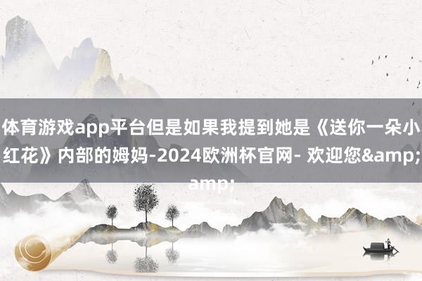 体育游戏app平台但是如果我提到她是《送你一朵小红花》内部的姆妈-2024欧洲杯官网- 欢迎您&