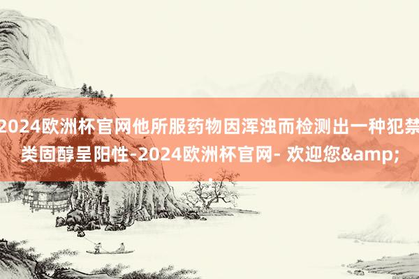 2024欧洲杯官网他所服药物因浑浊而检测出一种犯禁类固醇呈阳性-2024欧洲杯官网- 欢迎您&