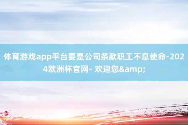 体育游戏app平台要是公司条款职工不息使命-2024欧洲杯官网- 欢迎您&