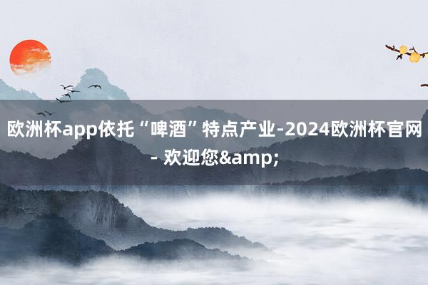 欧洲杯app依托“啤酒”特点产业-2024欧洲杯官网- 欢迎您&