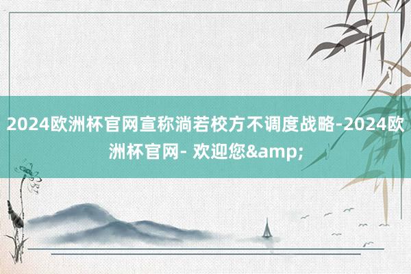 2024欧洲杯官网宣称淌若校方不调度战略-2024欧洲杯官网- 欢迎您&