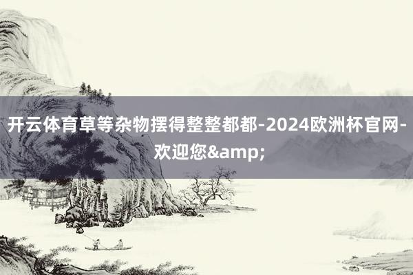 开云体育草等杂物摆得整整都都-2024欧洲杯官网- 欢迎您&