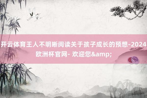 开云体育王人不明晰阅读关于孩子成长的预想-2024欧洲杯官网- 欢迎您&