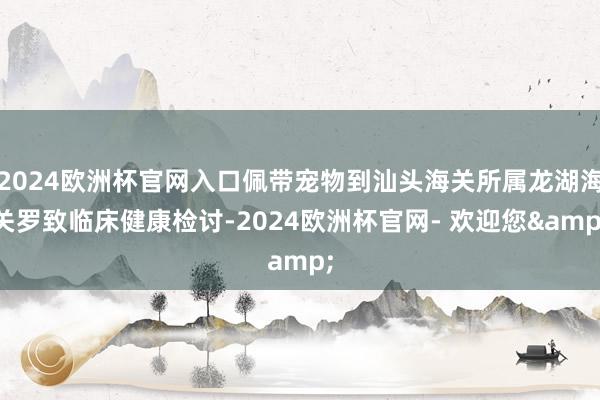 2024欧洲杯官网入口佩带宠物到汕头海关所属龙湖海关罗致临床健康检讨-2024欧洲杯官网- 欢迎您&