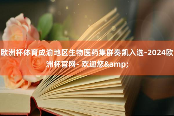 欧洲杯体育成渝地区生物医药集群奏凯入选-2024欧洲杯官网- 欢迎您&