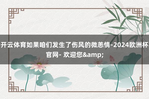 开云体育如果咱们发生了伤风的微恙情-2024欧洲杯官网- 欢迎您&