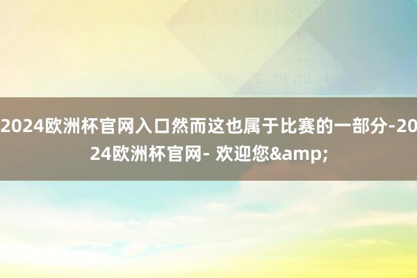 2024欧洲杯官网入口然而这也属于比赛的一部分-2024欧洲杯官网- 欢迎您&