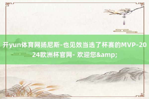 开yun体育网扬尼斯-也见效当选了杯赛的MVP-2024欧洲杯官网- 欢迎您&