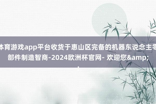 体育游戏app平台收货于惠山区完备的机器东说念主零部件制造智商-2024欧洲杯官网- 欢迎您&