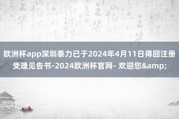 欧洲杯app深圳泰力已于2024年4月11日得回注册受理见告书-2024欧洲杯官网- 欢迎您&