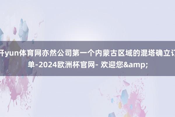 开yun体育网亦然公司第一个内蒙古区域的混塔确立订单-2024欧洲杯官网- 欢迎您&