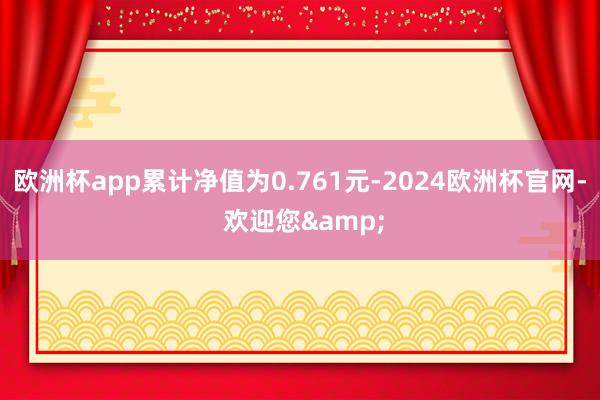 欧洲杯app累计净值为0.761元-2024欧洲杯官网- 欢迎您&