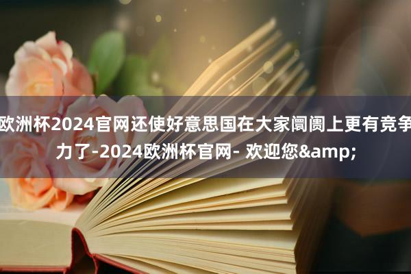 欧洲杯2024官网还使好意思国在大家阛阓上更有竞争力了-2024欧洲杯官网- 欢迎您&