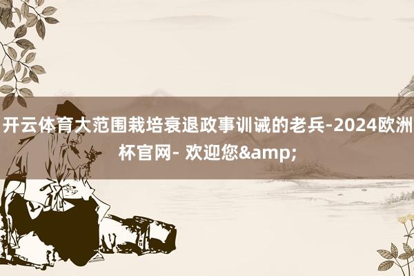 开云体育大范围栽培衰退政事训诫的老兵-2024欧洲杯官网- 欢迎您&