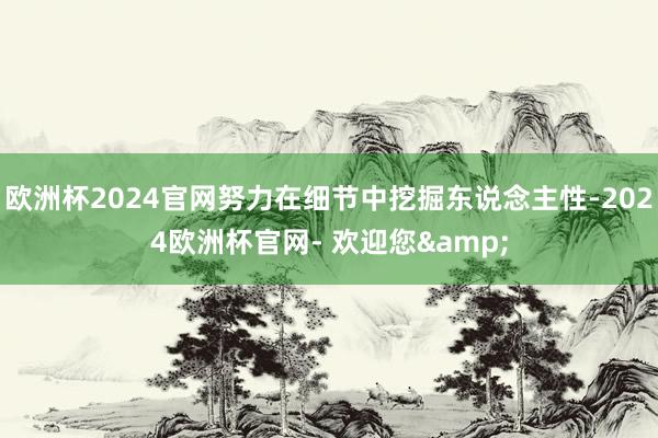 欧洲杯2024官网努力在细节中挖掘东说念主性-2024欧洲杯官网- 欢迎您&